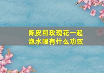 陈皮和玫瑰花一起泡水喝有什么功效