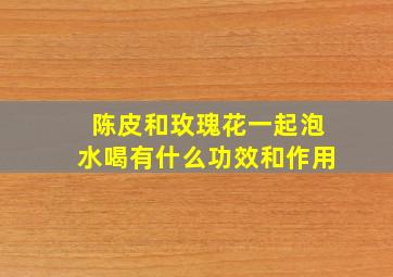 陈皮和玫瑰花一起泡水喝有什么功效和作用