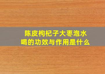 陈皮枸杞子大枣泡水喝的功效与作用是什么