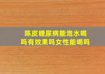 陈皮糖尿病能泡水喝吗有效果吗女性能喝吗