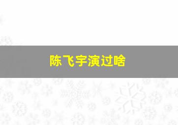 陈飞宇演过啥