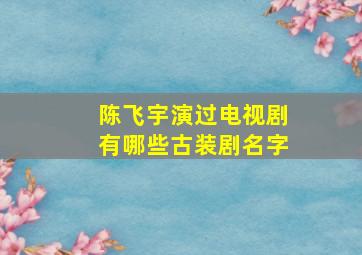 陈飞宇演过电视剧有哪些古装剧名字