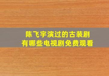 陈飞宇演过的古装剧有哪些电视剧免费观看