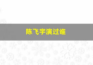 陈飞宇演过谁