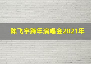 陈飞宇跨年演唱会2021年