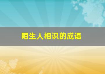 陌生人相识的成语