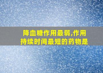 降血糖作用最弱,作用持续时间最短的药物是