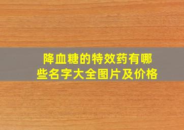 降血糖的特效药有哪些名字大全图片及价格