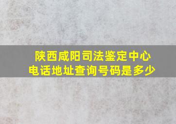 陕西咸阳司法鉴定中心电话地址查询号码是多少