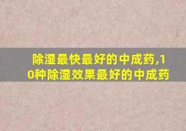 除湿最快最好的中成药,10种除湿效果最好的中成药