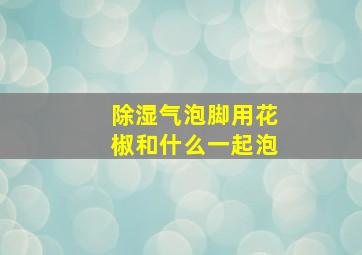 除湿气泡脚用花椒和什么一起泡