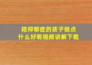 陪抑郁症的孩子做点什么好呢视频讲解下载