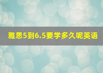 雅思5到6.5要学多久呢英语