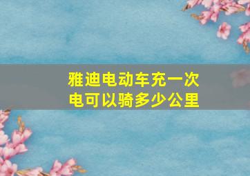 雅迪电动车充一次电可以骑多少公里