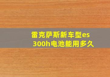 雷克萨斯新车型es300h电池能用多久