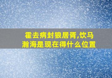 霍去病封狼居胥,饮马瀚海是现在得什么位置