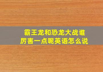 霸王龙和恐龙大战谁厉害一点呢英语怎么说