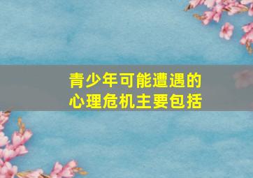 青少年可能遭遇的心理危机主要包括