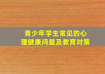 青少年学生常见的心理健康问题及教育对策