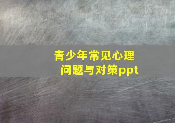 青少年常见心理问题与对策ppt