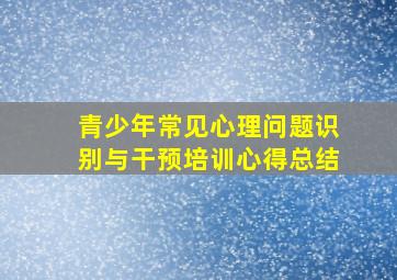 青少年常见心理问题识别与干预培训心得总结