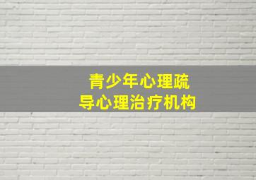 青少年心理疏导心理治疗机构