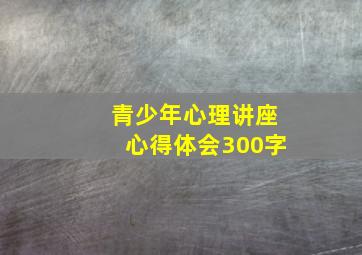 青少年心理讲座心得体会300字