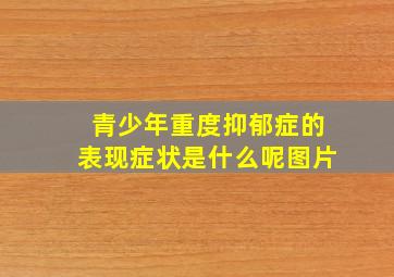 青少年重度抑郁症的表现症状是什么呢图片