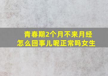 青春期2个月不来月经怎么回事儿呢正常吗女生