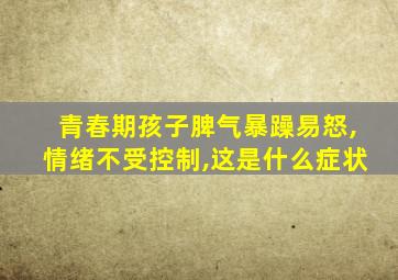 青春期孩子脾气暴躁易怒,情绪不受控制,这是什么症状