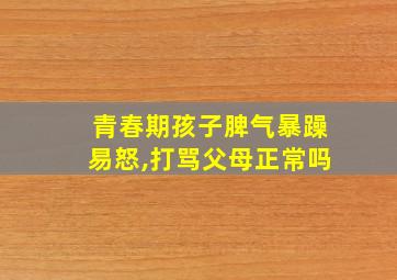 青春期孩子脾气暴躁易怒,打骂父母正常吗