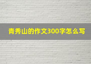 青秀山的作文300字怎么写