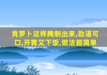 青萝卜这样腌制出来,劲道可口,开胃又下饭,做法超简单