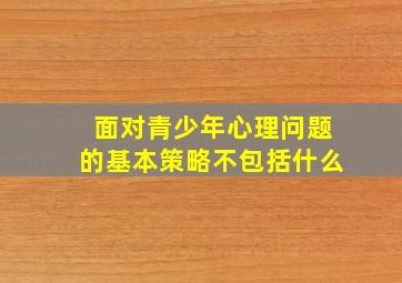 面对青少年心理问题的基本策略不包括什么