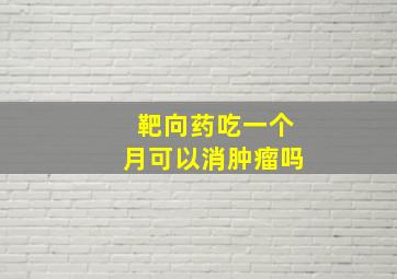 靶向药吃一个月可以消肿瘤吗