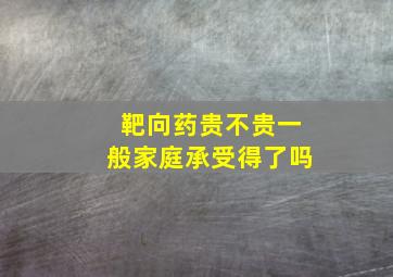 靶向药贵不贵一般家庭承受得了吗