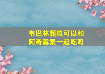 韦巴林颗粒可以和阿奇霉素一起吃吗