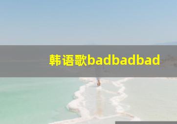 韩语歌badbadbad