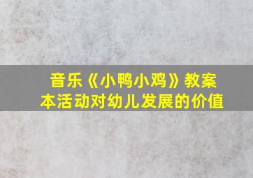 音乐《小鸭小鸡》教案本活动对幼儿发展的价值