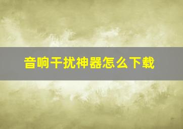 音响干扰神器怎么下载