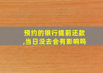 预约的银行提前还款,当日没去会有影响吗