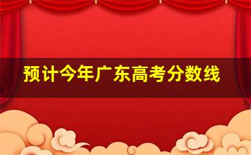 预计今年广东高考分数线