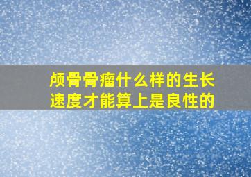 颅骨骨瘤什么样的生长速度才能算上是良性的