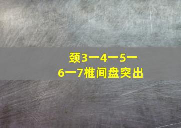 颈3一4一5一6一7椎间盘突出