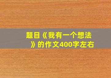 题目《我有一个想法》的作文400字左右