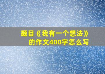 题目《我有一个想法》的作文400字怎么写