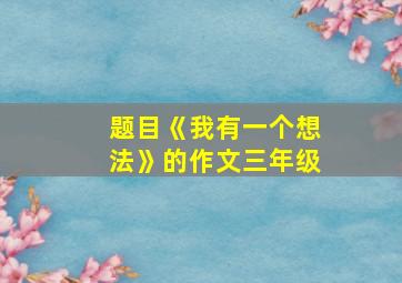 题目《我有一个想法》的作文三年级