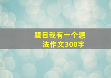 题目我有一个想法作文300字