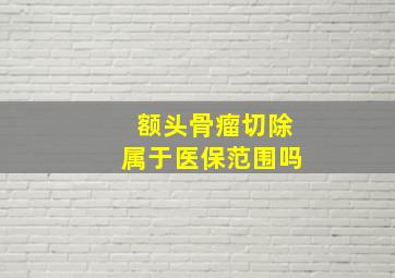 额头骨瘤切除属于医保范围吗