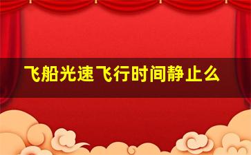 飞船光速飞行时间静止么